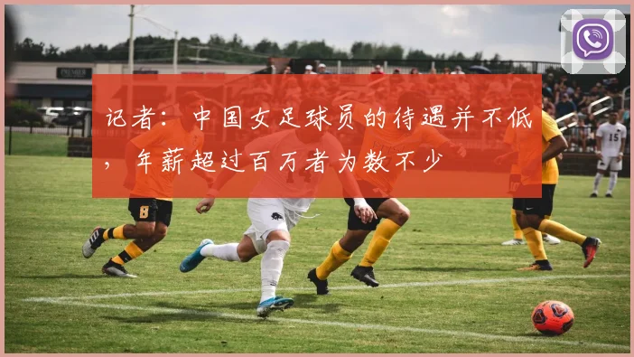 记者：中国女足球员的待遇并不低，年薪超过百万者为数不少