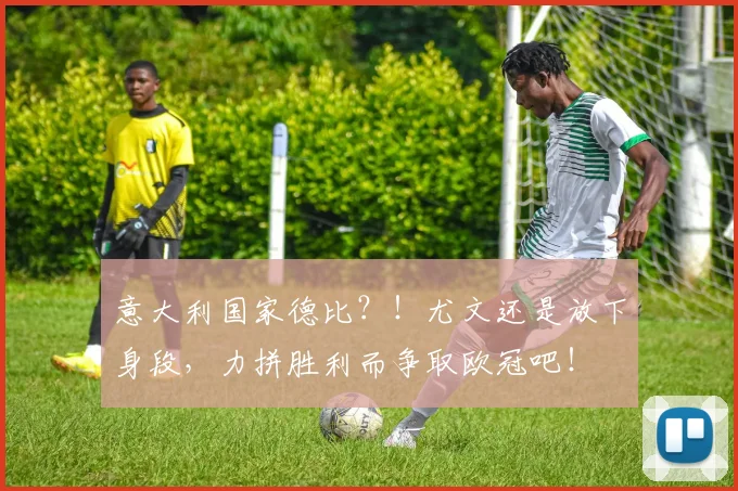 意大利国家德比？！尤文还是放下身段，力拼胜利而争取欧冠吧！