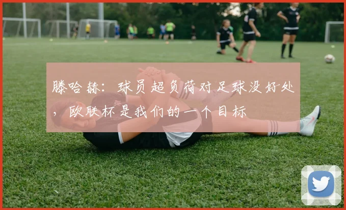 滕哈赫：球员超负荷对足球没好处，欧联杯是我们的一个目标