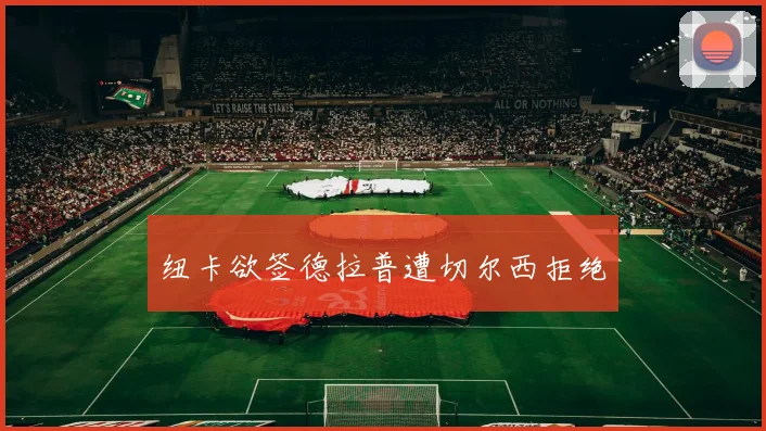 纽卡欲签德拉普遭切尔西拒绝