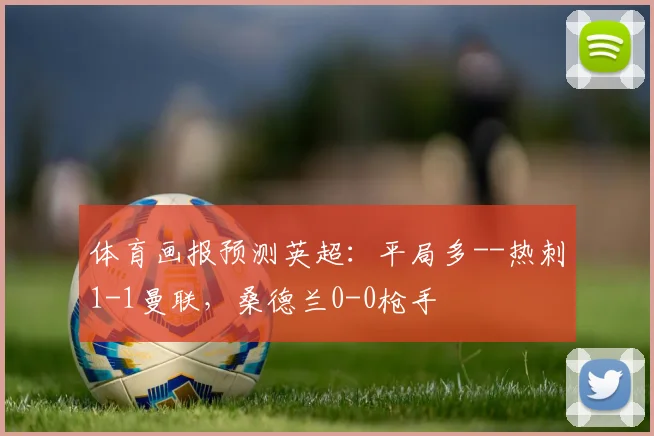 体育画报预测英超：平局多--热刺1-1曼联，桑德兰0-0枪手