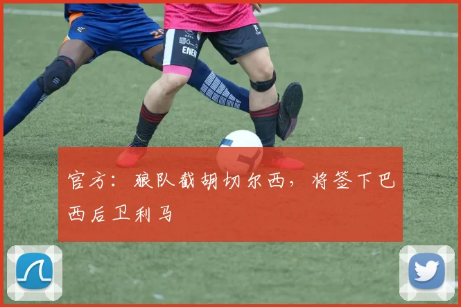 官方：狼队截胡切尔西，将签下巴西后卫利马