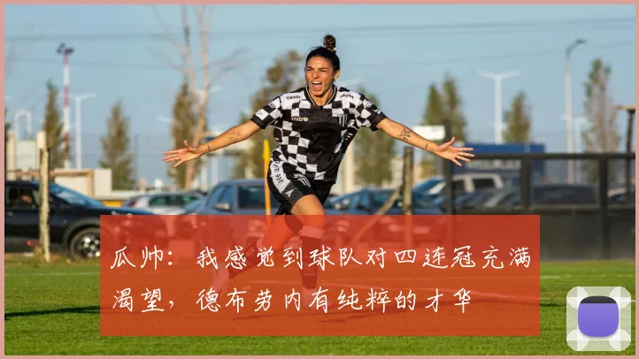 瓜帅：我感觉到球队对四连冠充满渴望，德布劳内有纯粹的才华