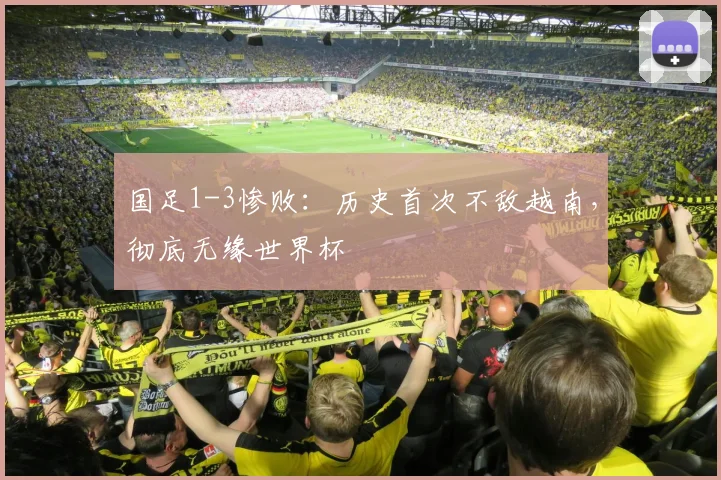 国足1-3惨败：历史首次不敌越南，彻底无缘世界杯