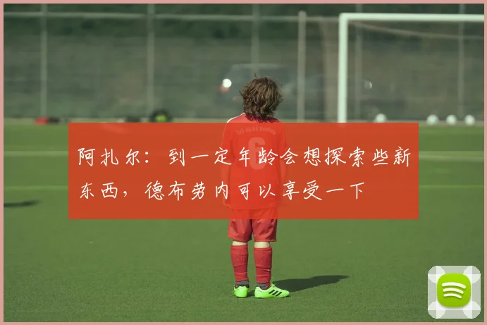 阿扎尔：到一定年龄会想探索些新东西，德布劳内可以享受一下