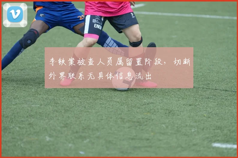 李铁案被查人员属留置阶段，切断外界联系无具体信息流出