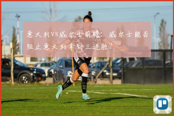 意大利vs威尔士前瞻：威尔士能否阻止意大利拿到三连胜？