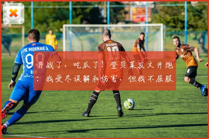 开战了，吃瓜了！登贝莱发文开炮：我受尽误解和伤害，但我不屈服