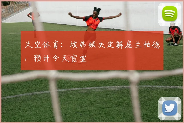 天空体育：埃弗顿决定解雇兰帕德，预计今天官宣