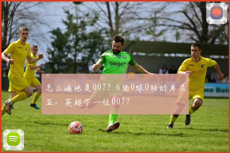 怎么遍地是007？6场0球0助的库尼亚，英超下一位007？