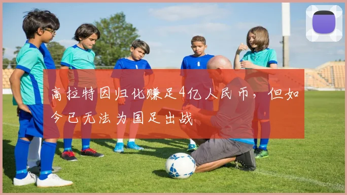 高拉特因归化赚足4亿人民币，但如今已无法为国足出战