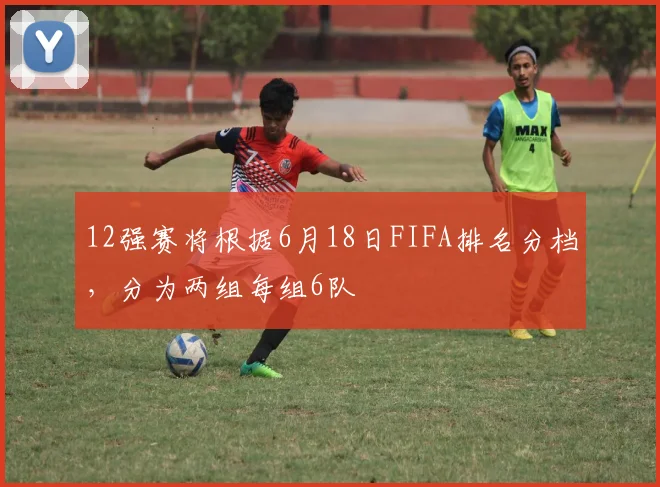 12强赛将根据6月18日FIFA排名分档，分为两组每组6队