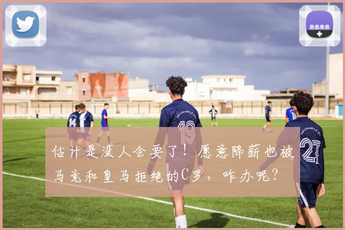 估计是没人会要了！愿意降薪也被马竞和皇马拒绝的C罗，咋办呢？