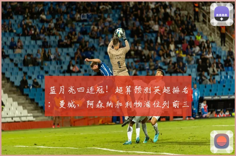 蓝月亮四连冠！超算预测英超排名：曼城，阿森纳和利物浦位列前三