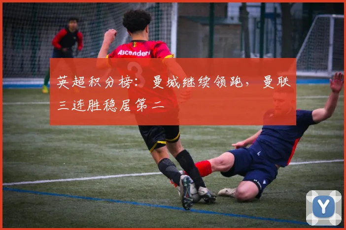 英超积分榜：曼城继续领跑，曼联三连胜稳居第二