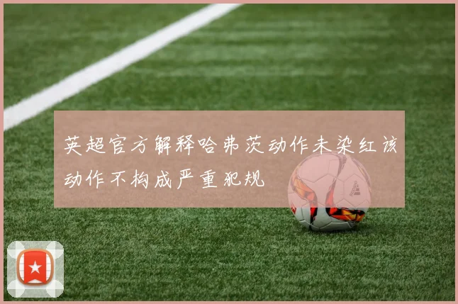 英超官方解释哈弗茨动作未染红该动作不构成严重犯规
