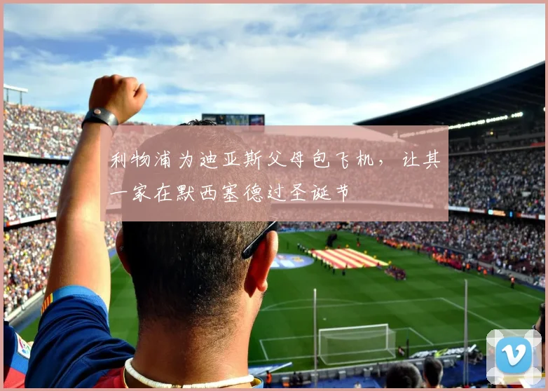 利物浦为迪亚斯父母包飞机，让其一家在默西塞德过圣诞节