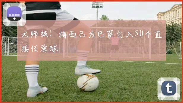 大师级！梅西已为巴萨打入50个直接任意球