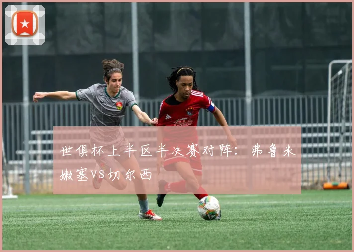 世俱杯上半区半决赛对阵：弗鲁米嫩塞vs切尔西