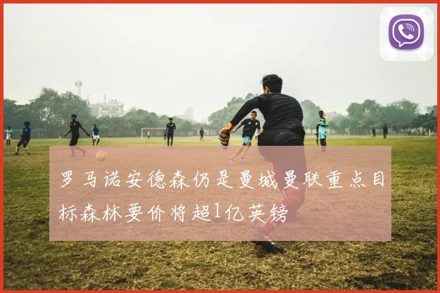 罗马诺安德森仍是曼城曼联重点目标森林要价将超1亿英镑