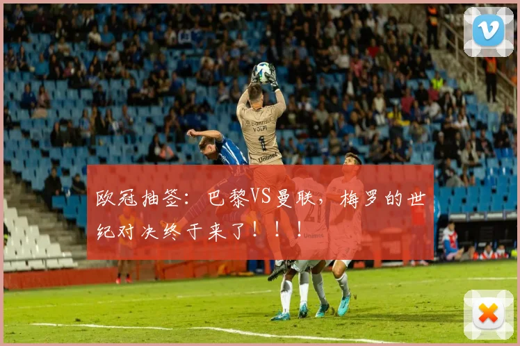 欧冠抽签：巴黎VS曼联，梅罗的世纪对决终于来了！！！