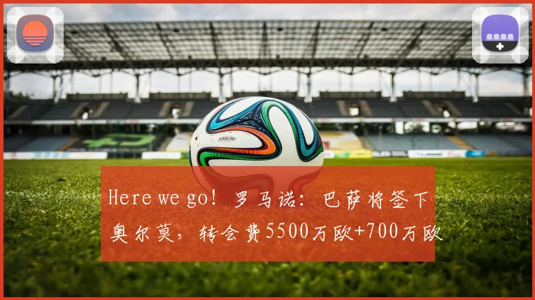 Here we go！罗马诺：巴萨将签下奥尔莫，转会费5500万欧+700万欧