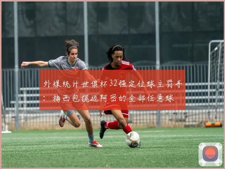 外媒统计世俱杯32强定位球主罚手：梅西包揽迈阿密的全部任意球