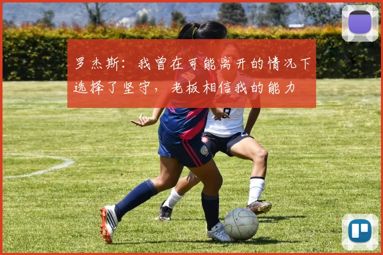 罗杰斯：我曾在可能离开的情况下选择了坚守，老板相信我的能力