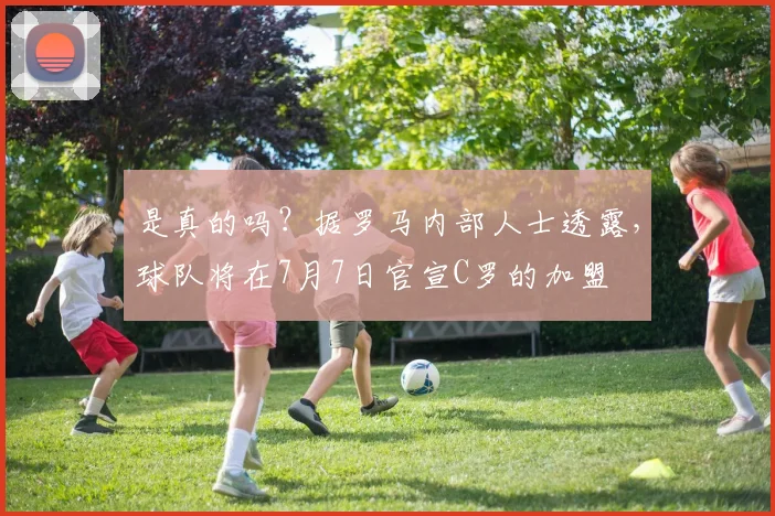 是真的吗？据罗马内部人士透露，球队将在7月7日官宣C罗的加盟
