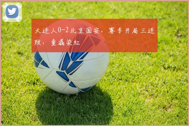 大连人0-2北京国安，赛季开局三连败，童磊染红
