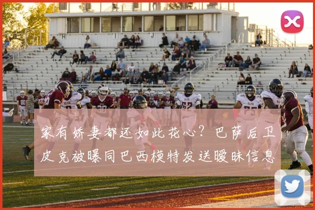 家有娇妻都还如此花心？巴萨后卫皮克被曝同巴西模特发送暧昧信息