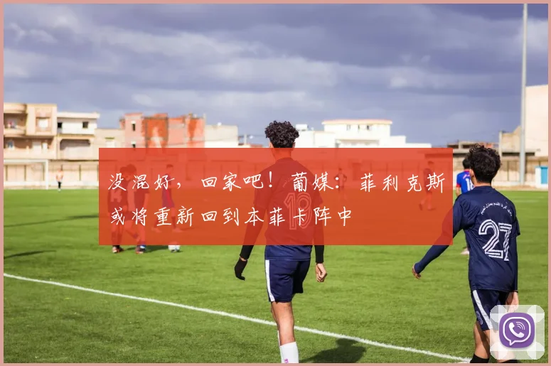 没混好，回家吧！葡媒：菲利克斯或将重新回到本菲卡阵中