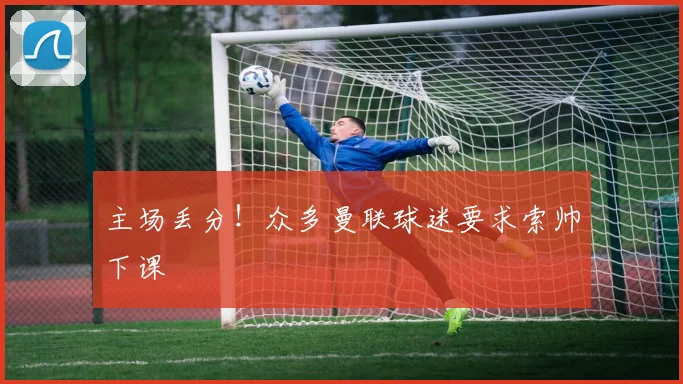 主场丢分！众多曼联球迷要求索帅下课