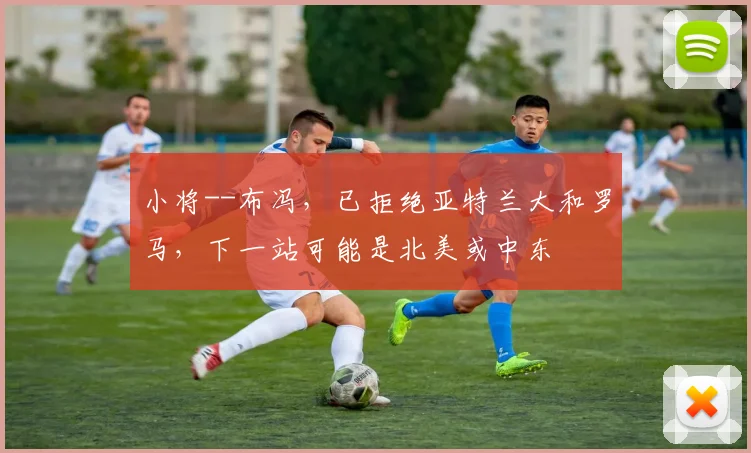 小将--布冯，已拒绝亚特兰大和罗马，下一站可能是北美或中东