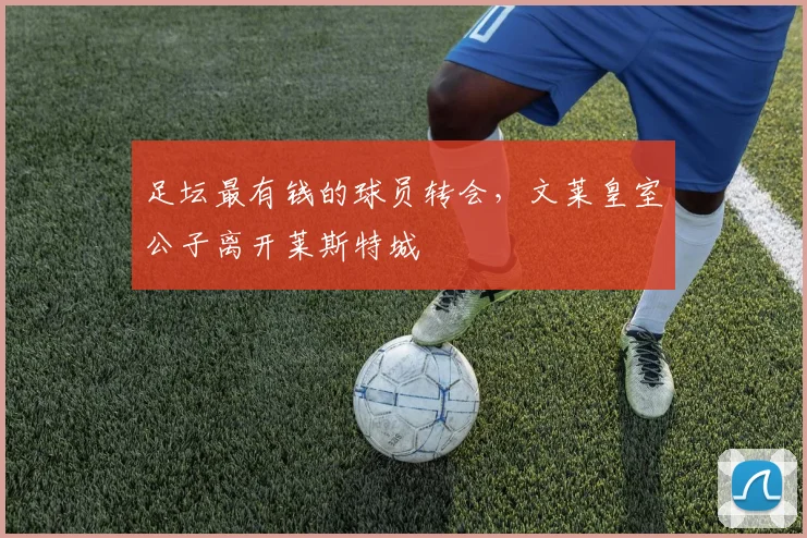 足坛最有钱的球员转会，文莱皇室公子离开莱斯特城