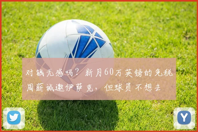 对钱无感吗？新月60万英镑的免税周薪诚邀伊萨克，但球员不想去