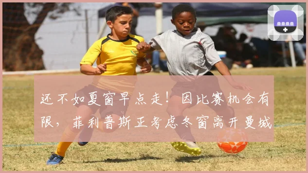 还不如夏窗早点走！因比赛机会有限，菲利普斯正考虑冬窗离开曼城