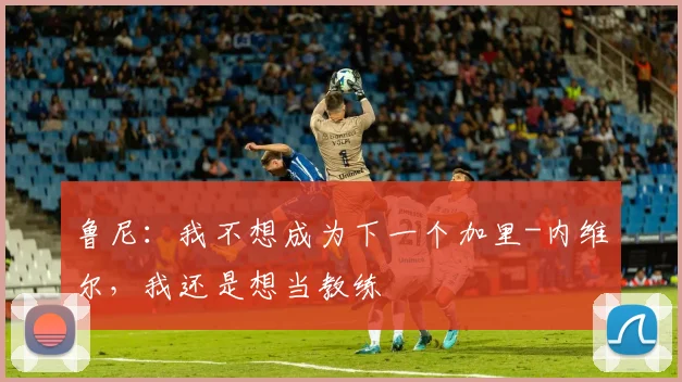 鲁尼：我不想成为下一个加里-内维尔，我还是想当教练