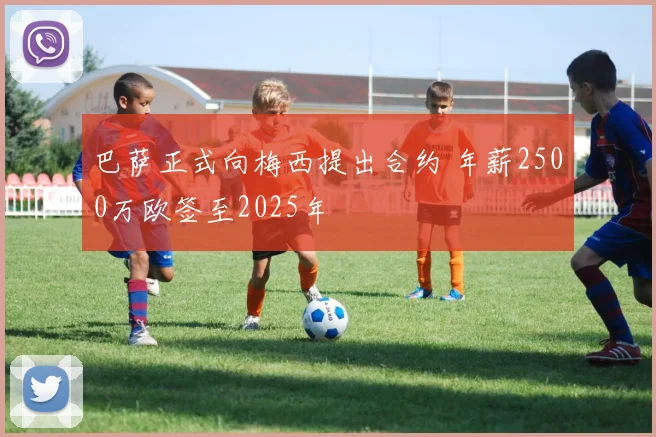 巴萨正式向梅西提出合约 年薪2500万欧签至2025年