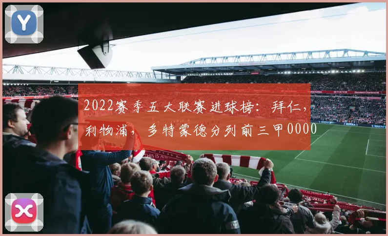 2022赛季五大联赛进球榜：拜仁，利物浦，多特蒙德分列前三甲0000644