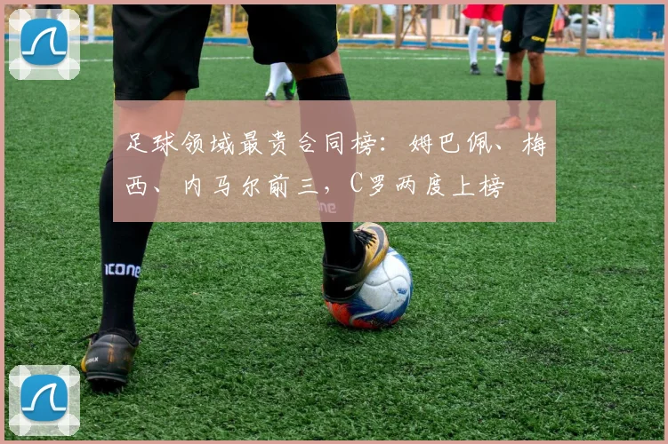 足球领域最贵合同榜：姆巴佩、梅西、内马尔前三，C罗两度上榜