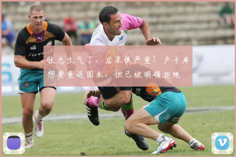 张总生气了，后果很严重！卢卡库想要重返国米，但已被明确拒绝