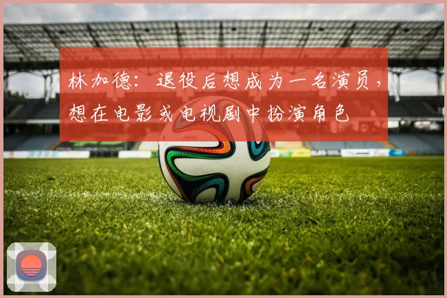 林加德：退役后想成为一名演员，想在电影或电视剧中扮演角色