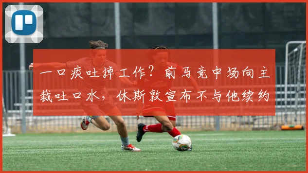 一口痰吐掉工作？前马竞中场向主裁吐口水，休斯敦宣布不与他续约