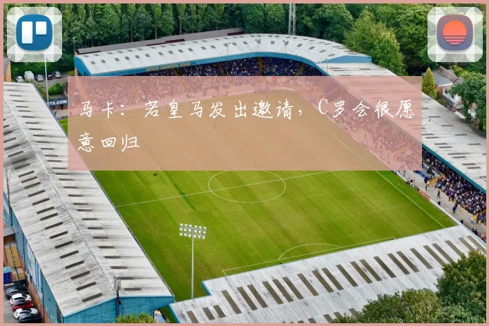 马卡：若皇马发出邀请，C罗会很愿意回归