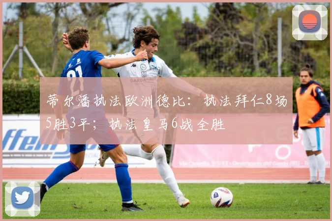 蒂尔潘执法欧洲德比：执法拜仁8场5胜3平；执法皇马6战全胜
