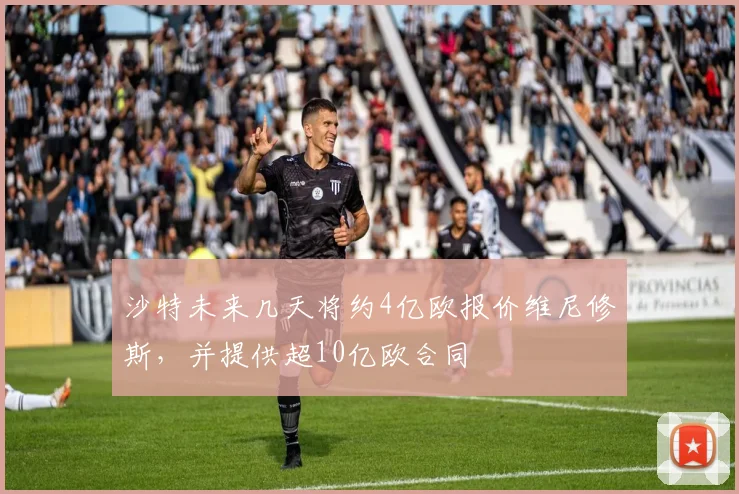 沙特未来几天将约4亿欧报价维尼修斯，并提供超10亿欧合同