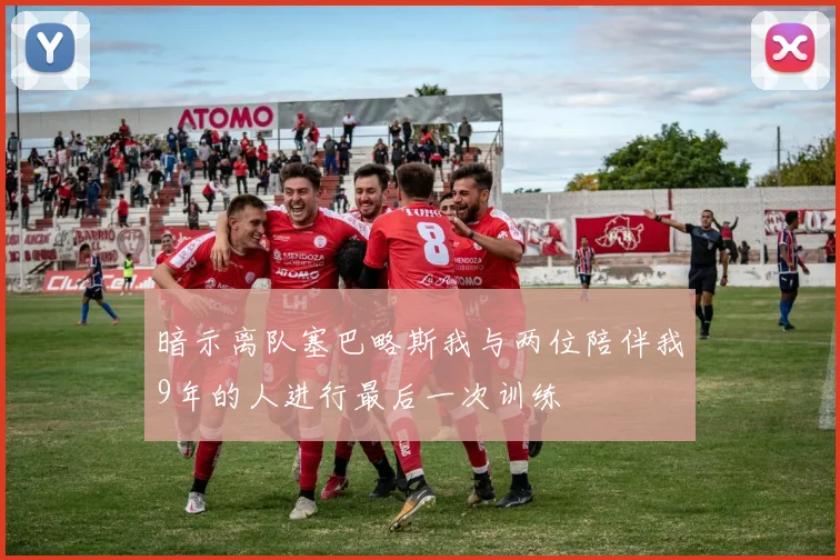 暗示离队塞巴略斯我与两位陪伴我9年的人进行最后一次训练