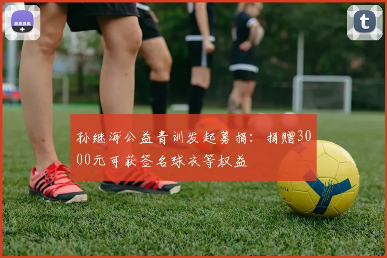 孙继海公益青训发起募捐：捐赠3000元可获签名球衣等权益