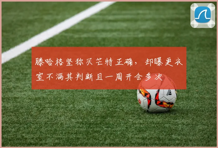 滕哈格坚称买芒特正确，却曝更衣室不满其判断且一周开会多次